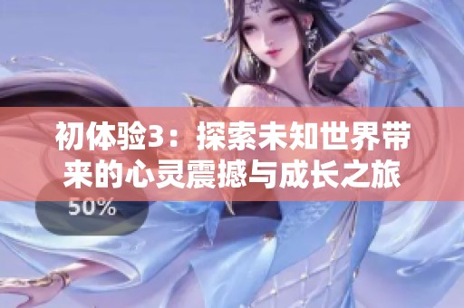 初体验3：探索未知世界带来的心灵震撼与成长之旅