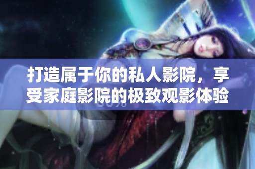 打造属于你的私人影院，享受家庭影院的极致观影体验