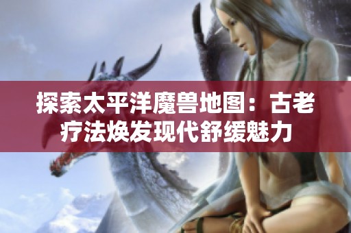 探索太平洋魔兽地图：古老疗法焕发现代舒缓魅力
