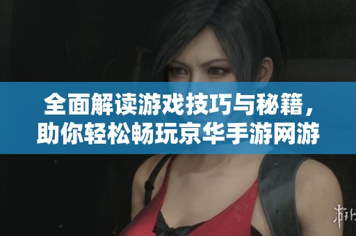 全面解读游戏技巧与秘籍，助你轻松畅玩京华手游网游戏攻略