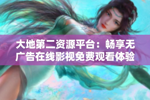 大地第二资源平台：畅享无广告在线影视免费观看体验
