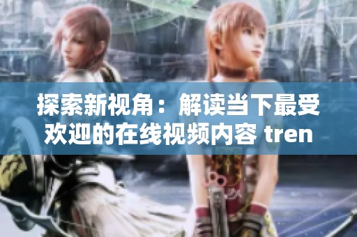 探索新视角：解读当下最受欢迎的在线视频内容 trends