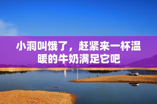 小洞叫饿了，赶紧来一杯温暖的牛奶满足它吧
