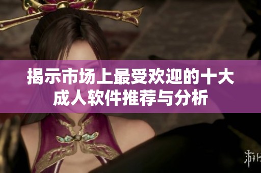 揭示市场上最受欢迎的十大成人软件推荐与分析
