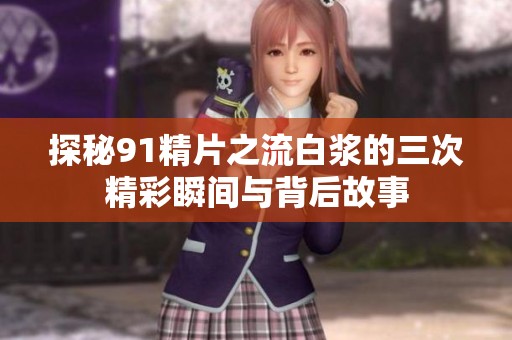 探秘91精片之流白浆的三次精彩瞬间与背后故事