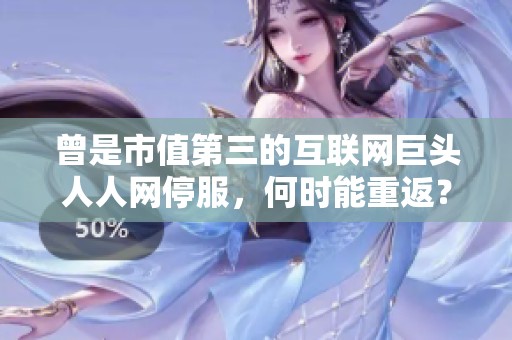 曾是市值第三的互联网巨头人人网停服，何时能重返？
