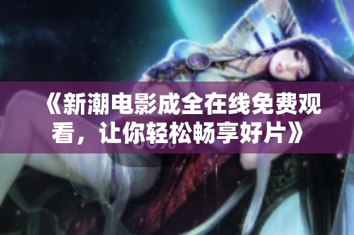《新潮电影成全在线免费观看，让你轻松畅享好片》