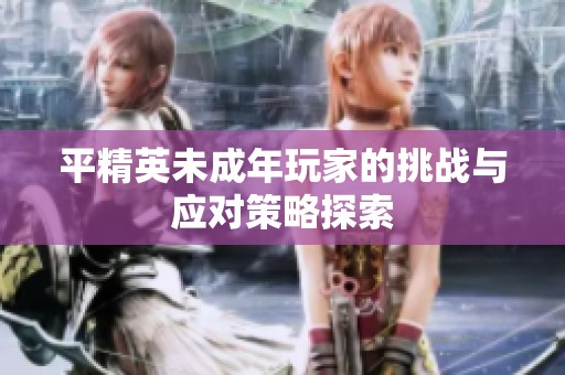 平精英未成年玩家的挑战与应对策略探索