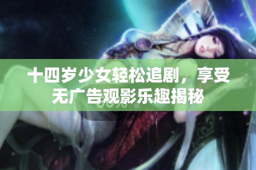 十四岁少女轻松追剧，享受无广告观影乐趣揭秘