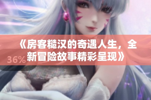《房客糙汉的奇遇人生，全新冒险故事精彩呈现》