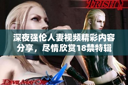 深夜强伦人妻视频精彩内容分享，尽情欣赏18禁特辑
