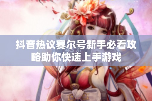 抖音热议赛尔号新手必看攻略助你快速上手游戏