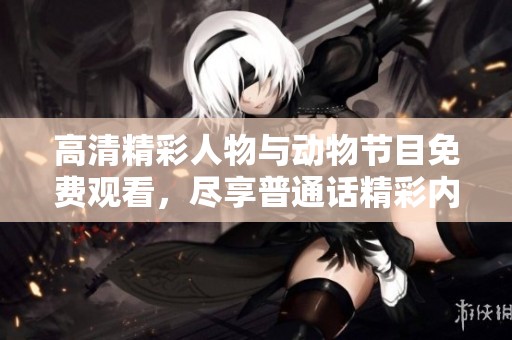 高清精彩人物与动物节目免费观看，尽享普通话精彩内容