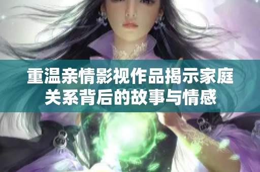 重温亲情影视作品揭示家庭关系背后的故事与情感