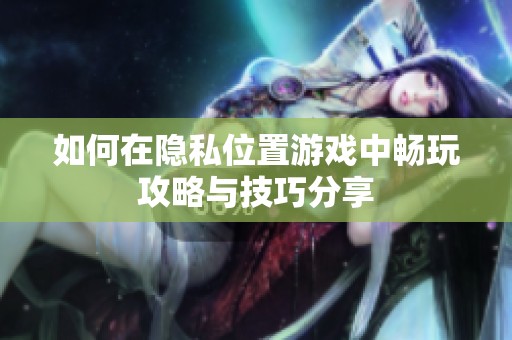如何在隐私位置游戏中畅玩攻略与技巧分享