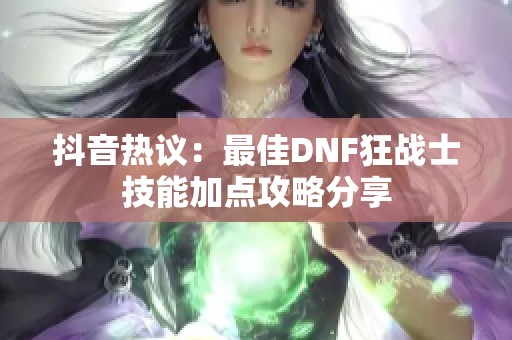 抖音热议：最佳DNF狂战士技能加点攻略分享