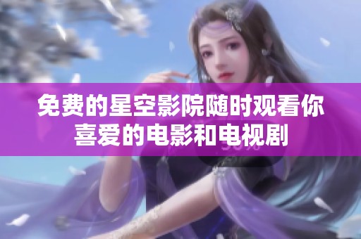 免费的星空影院随时观看你喜爱的电影和电视剧
