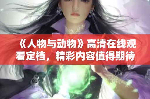 《人物与动物》高清在线观看定档，精彩内容值得期待