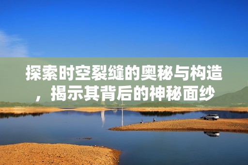 探索时空裂缝的奥秘与构造，揭示其背后的神秘面纱