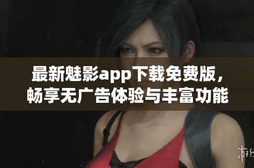 最新魅影app下载免费版，畅享无广告体验与丰富功能