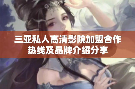三亚私人高清影院加盟合作热线及品牌介绍分享