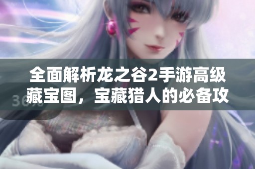 全面解析龙之谷2手游高级藏宝图，宝藏猎人的必备攻略与技巧