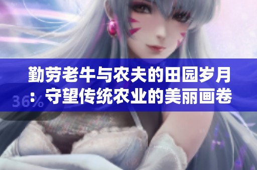 勤劳老牛与农夫的田园岁月：守望传统农业的美丽画卷