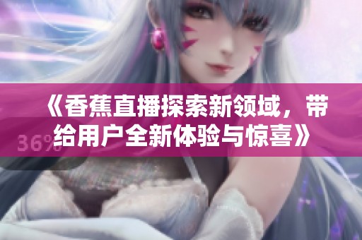 《香蕉直播探索新领域，带给用户全新体验与惊喜》