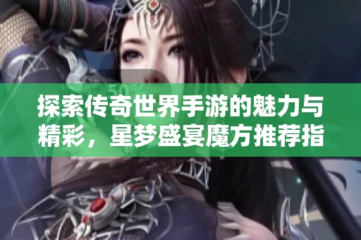 探索传奇世界手游的魅力与精彩，星梦盛宴魔方推荐指南