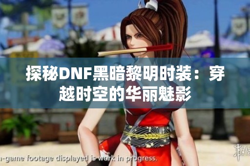 探秘DNF黑暗黎明时装：穿越时空的华丽魅影