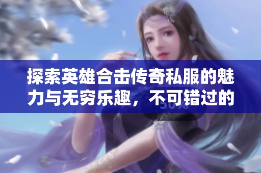 探索英雄合击传奇私服的魅力与无穷乐趣，不可错过的网游体验