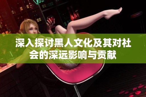 深入探讨黑人文化及其对社会的深远影响与贡献