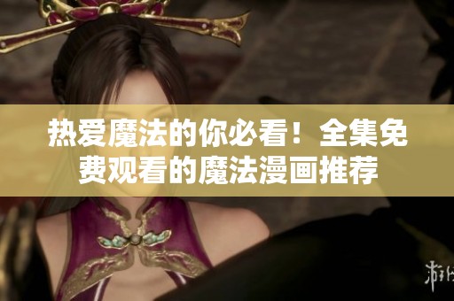 热爱魔法的你必看！全集免费观看的魔法漫画推荐