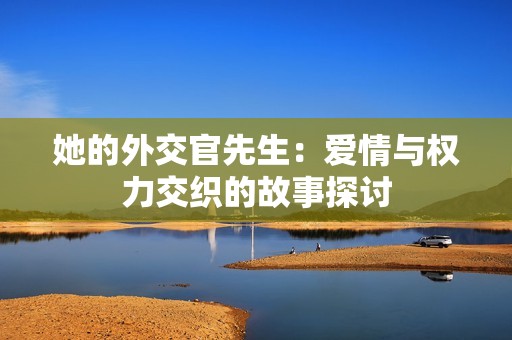 她的外交官先生：爱情与权力交织的故事探讨