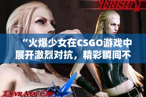 “火爆少女在CSGO游戏中展开激烈对抗，精彩瞬间不容错过”