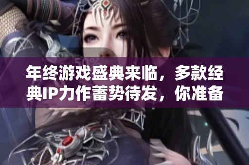 年终游戏盛典来临，多款经典IP力作蓄势待发，你准备好迎接冒险了吗