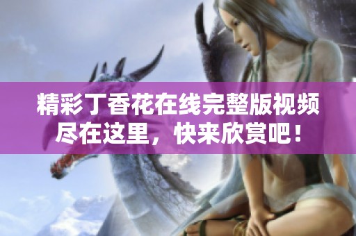 精彩丁香花在线完整版视频尽在这里，快来欣赏吧！