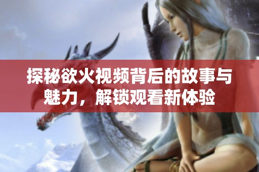 探秘欲火视频背后的故事与魅力，解锁观看新体验