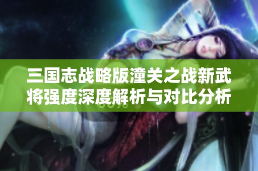三国志战略版潼关之战新武将强度深度解析与对比分析