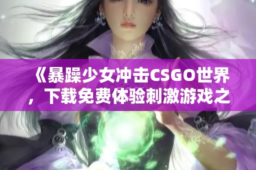 《暴躁少女冲击CSGO世界，下载免费体验刺激游戏之旅》