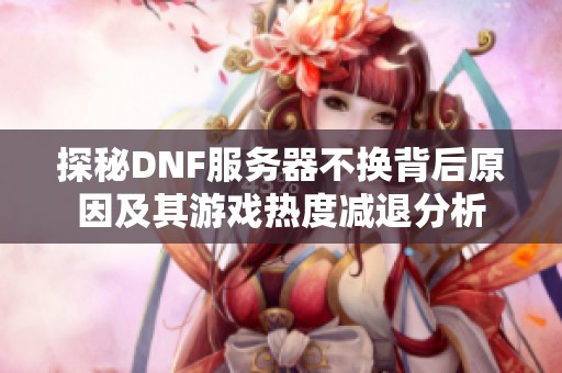 探秘DNF服务器不换背后原因及其游戏热度减退分析