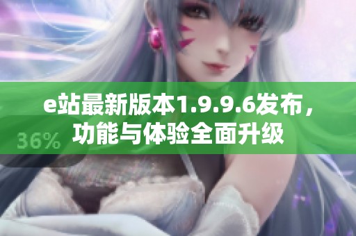 e站最新版本1.9.9.6发布，功能与体验全面升级