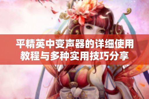 平精英中变声器的详细使用教程与多种实用技巧分享