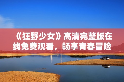 《狂野少女》高清完整版在线免费观看，畅享青春冒险之旅