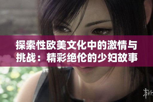 探索性欧美文化中的激情与挑战：精彩绝伦的少妇故事