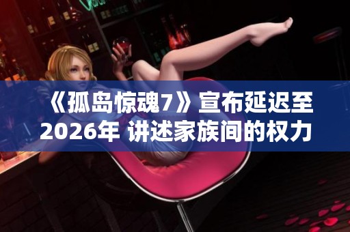 《孤岛惊魂7》宣布延迟至2026年 讲述家族间的权力争斗