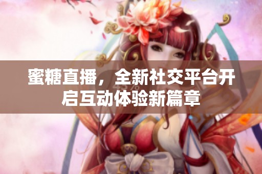 蜜糖直播，全新社交平台开启互动体验新篇章