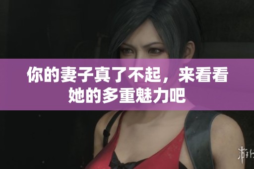 你的妻子真了不起，来看看她的多重魅力吧