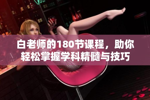 白老师的180节课程，助你轻松掌握学科精髓与技巧