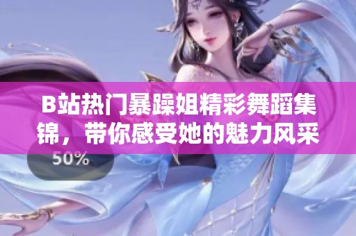 B站热门暴躁姐精彩舞蹈集锦，带你感受她的魅力风采